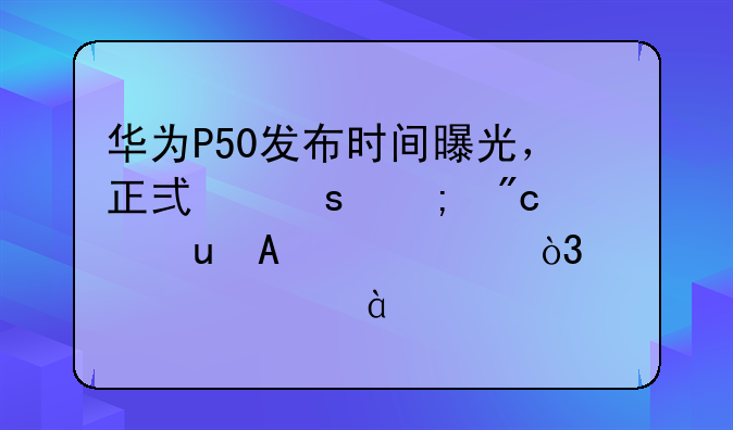 华为P50发布时间曝光，正式“迎战”iPhone13，预计4588元起