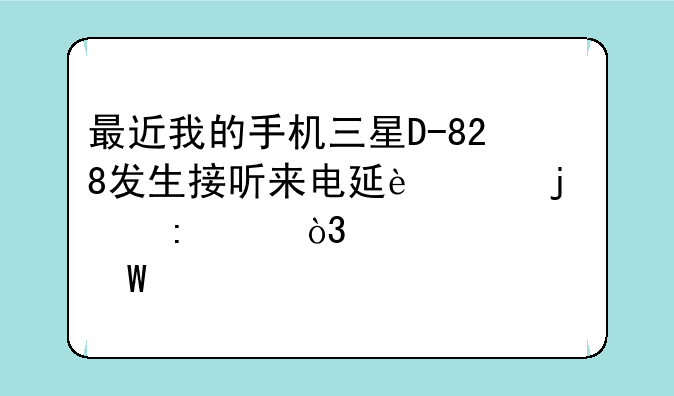 最近我的手机三星D-828发生接听来电延迟的现象，该如何解决