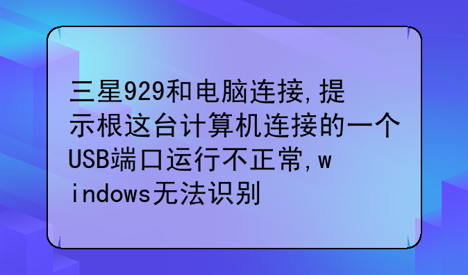 三星929和电脑连接,提示根这台计算机连接的一个USB端口运行不正常,windows无法识别