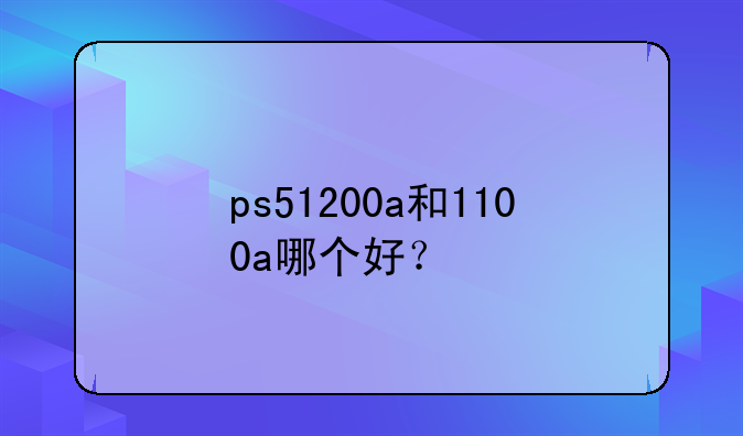 ps51200a和1100a哪个好？