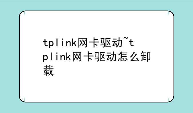 tplink网卡驱动~tplink网卡驱动怎么卸载