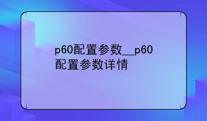 p60配置参数__p60配置参数详情