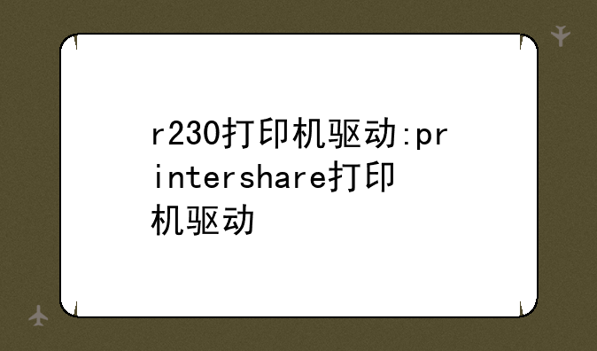 r230打印机驱动:printershare打印机驱动