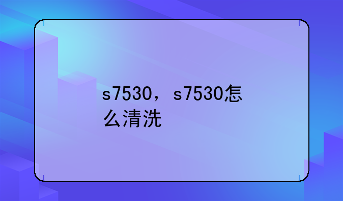 s7530，s7530怎么清洗