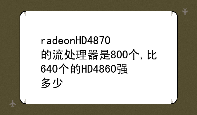 radeonHD4870的流处理器是800个,比640个的HD4860强多少