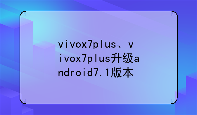 vivox7plus、vivox7plus升级android7.1版本