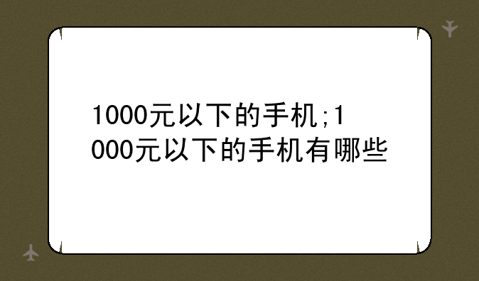 1000元以下的手机;1000元以下的手机有哪些
