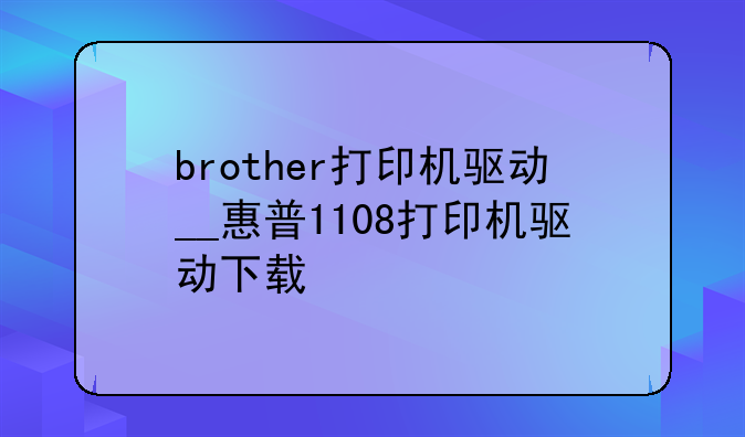 brother打印机驱动__惠普1108打印机驱动下载