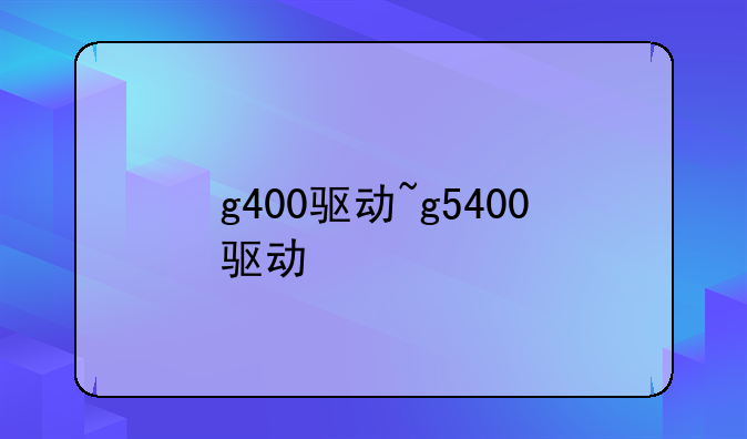 g400驱动~g5400驱动