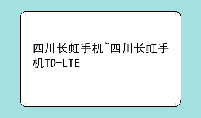 四川长虹手机~四川长虹手机TD-LTE