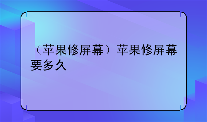 （苹果修屏幕）苹果修屏幕要多久