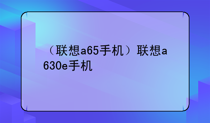 （联想a65手机）联想a630e手机