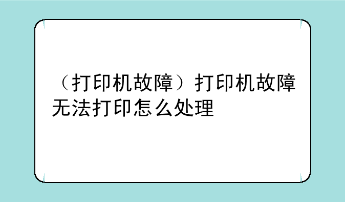 （打印机故障）打印机故障无法打印怎么处理
