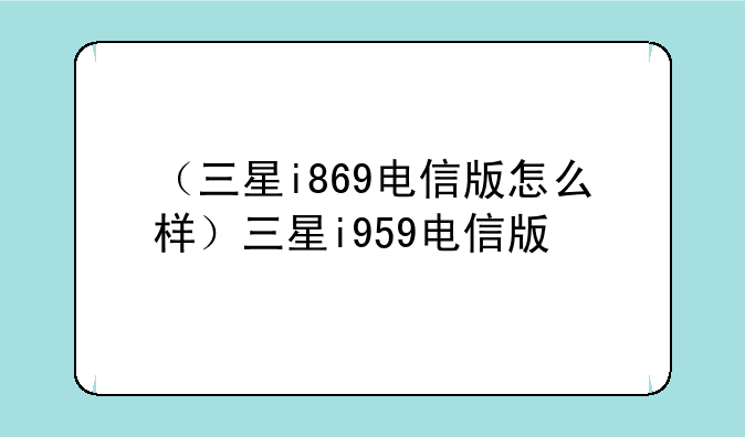 （三星i869电信版怎么样）三星i959电信版