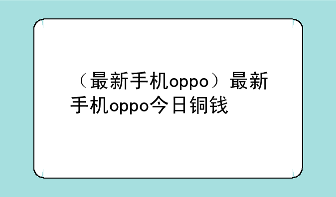（最新手机oppo）最新手机oppo今日铜钱