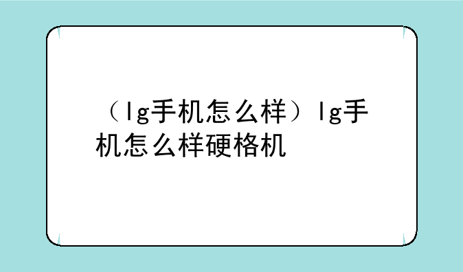 （lg手机怎么样）lg手机怎么样硬格机