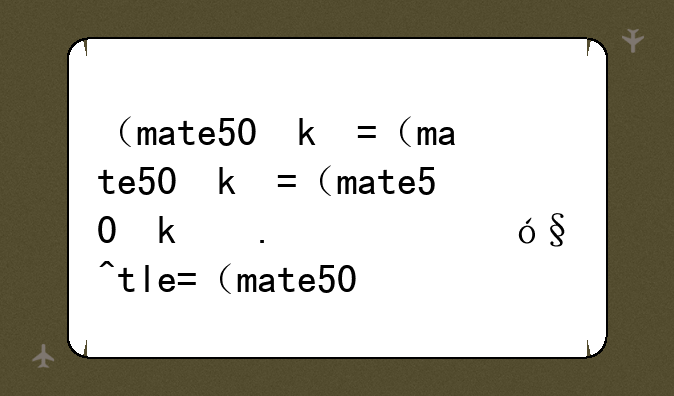（mate50参数配置）MATE50参数配置详情