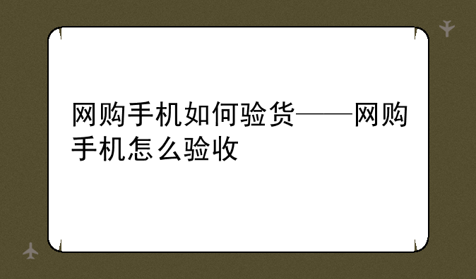 网购手机如何验货——网购手机怎么验收