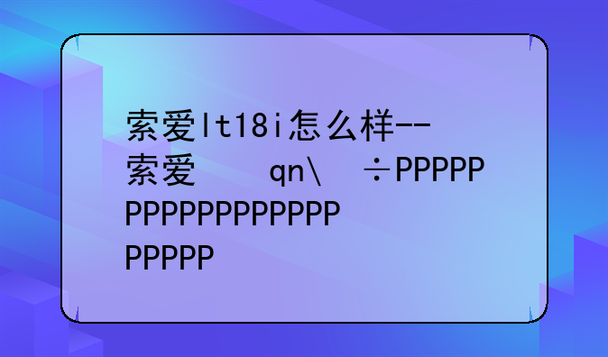 索爱lt18i怎么样--索爱手机lt18i