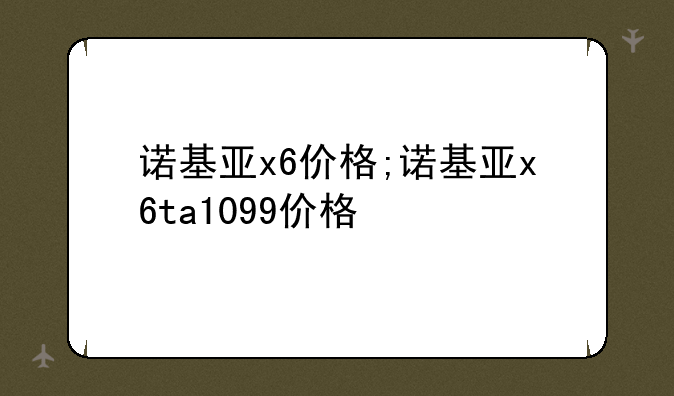 诺基亚x6价格;诺基亚x6ta1099价格