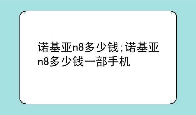 诺基亚n8多少钱;诺基亚n8多少钱一部手机