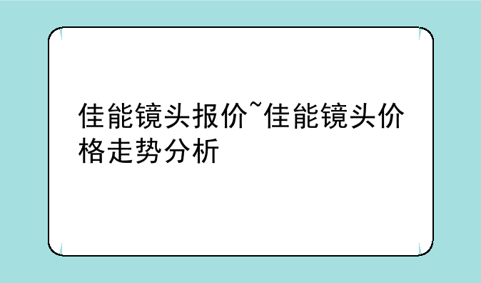 佳能镜头报价~佳能镜头价格走势分析