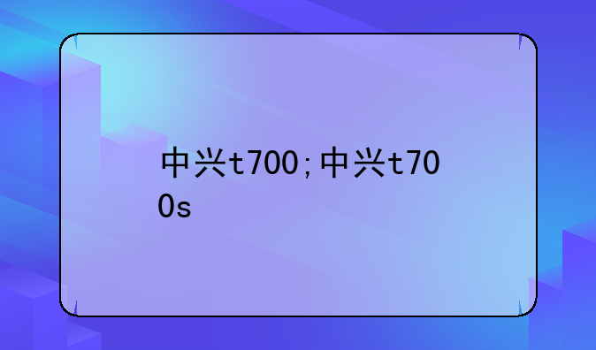 中兴t700;中兴t700s