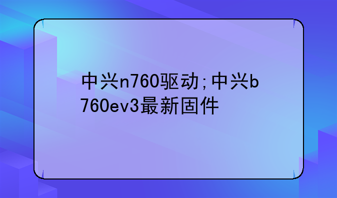 中兴n760驱动;中兴b760ev3最新固件