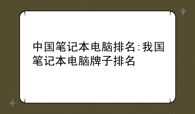 中国笔记本电脑排名:我国笔记本电脑牌子排名
