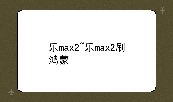 乐max2~乐max2刷鸿蒙