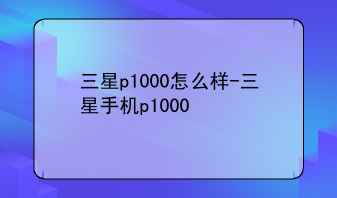三星p1000怎么样-三星手机p1000