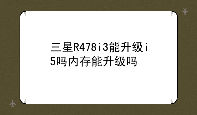三星R478i3能升级i5吗内存能升级吗