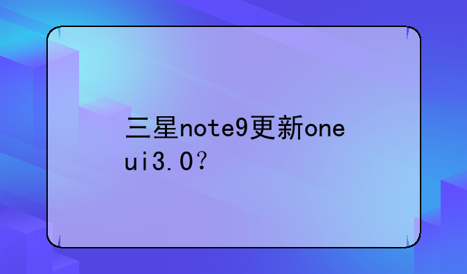 三星note9更新oneui3.0？