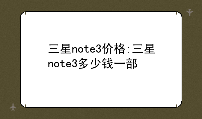 三星note3价格:三星note3多少钱一部