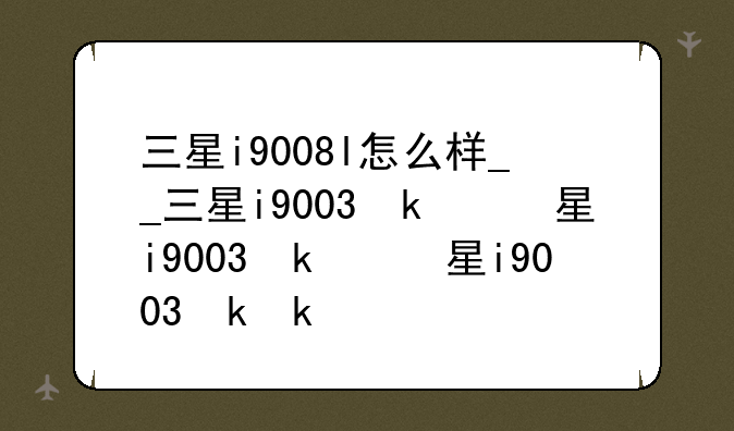 三星i9008l怎么样__三星i9003参数