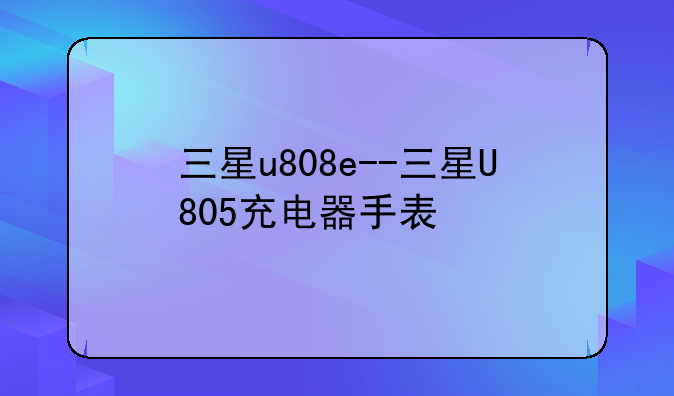 三星u808e--三星U805充电器手表