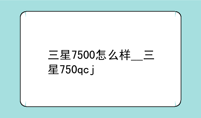 三星7500怎么样__三星750qcj