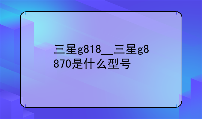 三星g818__三星g8870是什么型号