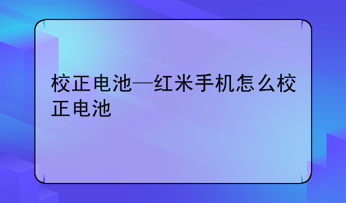 校正电池—红米手机怎么校正电池