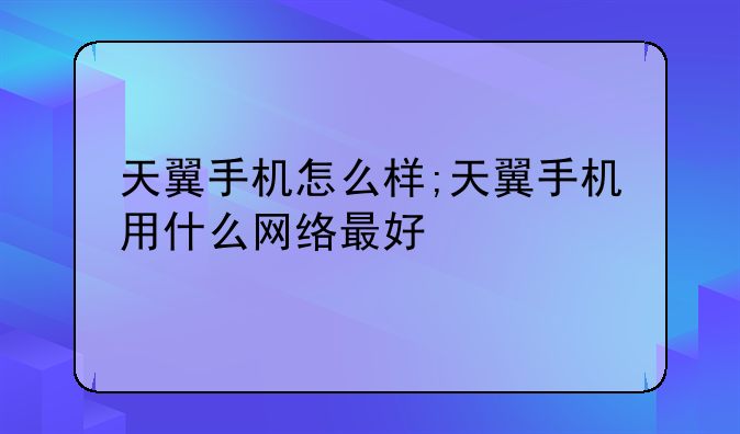 天翼手机怎么样;天翼手机用什么网络最好