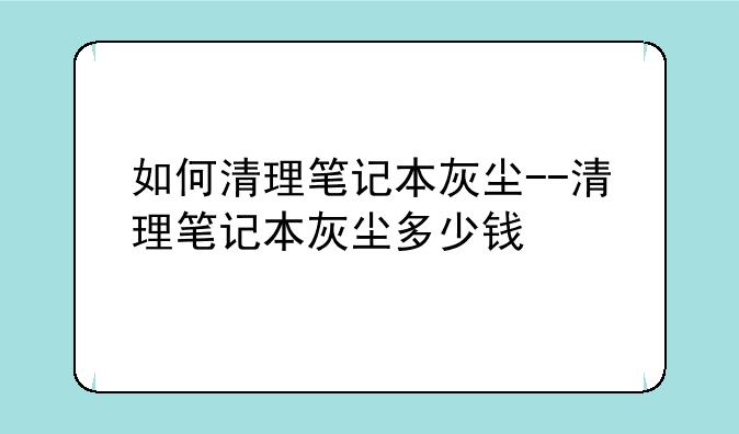 如何清理笔记本灰尘--清理笔记本灰尘多少钱