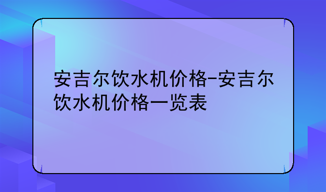 安吉尔饮水机价格-安吉尔饮水机价格一览