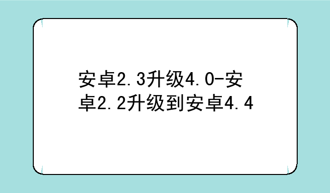 安卓2.3升级4.0-安卓2.2升级到安卓4.4
