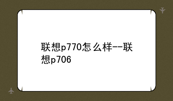 联想p770怎么样--联想p706