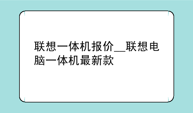 联想一体机报价__联想电脑一体机最新款