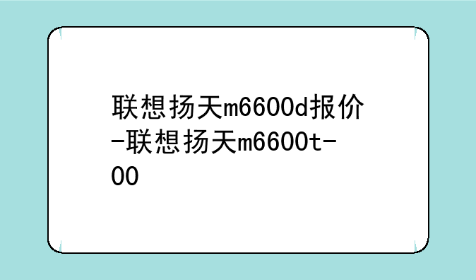 联想扬天m6600d报价-联想扬天m6600t-00
