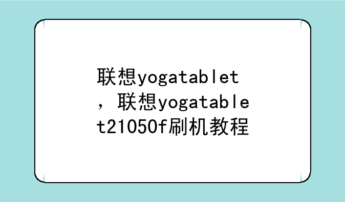 联想yogatablet，联想yogatablet21050f刷机教程