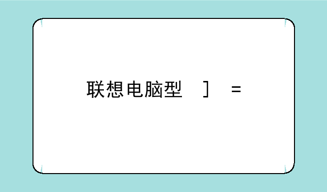 联想电脑型号—联想电脑型号在哪看