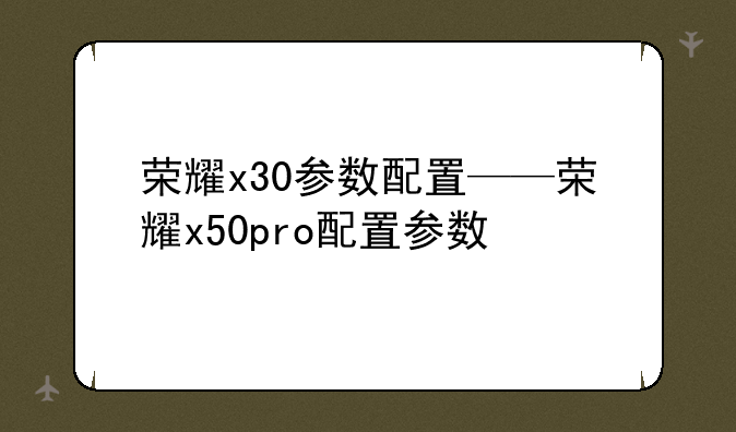 荣耀x30参数配置——荣耀x50pro配置参数