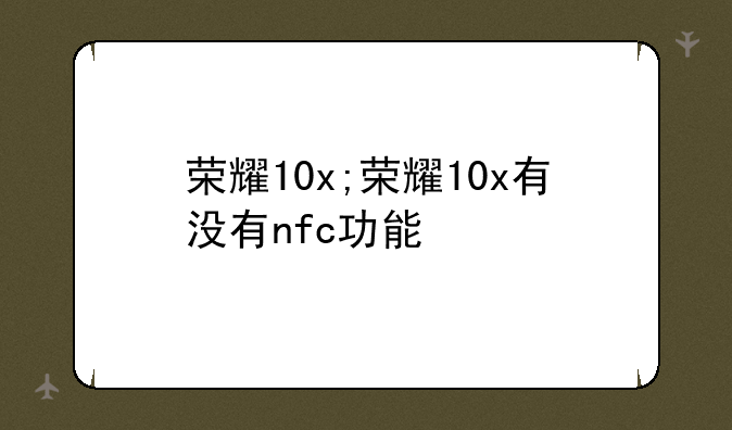 荣耀10x;荣耀10x有没有nfc功能